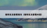 推特无法查看推文（推特无法查看内容）