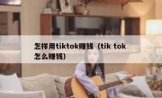 怎样用tiktok赚钱（tik tok 怎么赚钱）