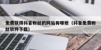 免费获得抖音粉丝的网站有哪些（抖音免费粉丝软件下载）