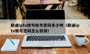 联通iptv拨号帐号密码多少啊（联通iptv账号密码怎么获得）