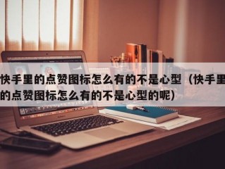 快手里的点赞图标怎么有的不是心型（快手里的点赞图标怎么有的不是心型的呢）