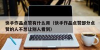 快手作品点赞有什么用（快手作品点赞部分点赞的人不想让别人看到）