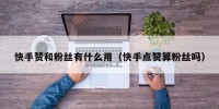 快手赞和粉丝有什么用（快手点赞算粉丝吗）
