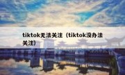 tiktok无法关注（tiktok没办法关注）