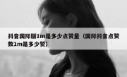 抖音国际版1m是多少点赞量（国际抖音点赞数1m是多少赞）