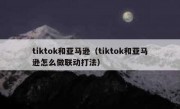 tiktok和亚马逊（tiktok和亚马逊怎么做联动打法）