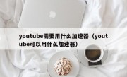 youtube需要用什么加速器（youtube可以用什么加速器）