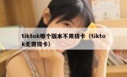 tiktok哪个版本不用拔卡（tiktok无需拔卡）