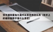 快手播放量加几是什么意思啊怎么弄（快手上的播放量数字是什么意思）