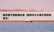 推特看不到新闻内容（推特为什么看不到所有推文）