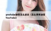 youtube油管怎么进去（怎么使用油管YouTube）