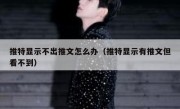 推特显示不出推文怎么办（推特显示有推文但看不到）