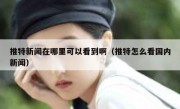 推特新闻在哪里可以看到啊（推特怎么看国内新闻）