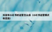 抖音和小红书的运营怎么搞（小红书运营模式和思路）