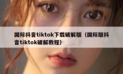 国际抖音tiktok下载破解版（国际版抖音tiktok破解教程）