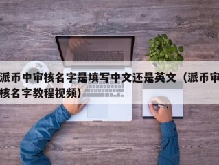 派币中审核名字是填写中文还是英文（派币审核名字教程视频）