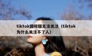 tiktok国际版无法关注（tiktok为什么关注不了人）