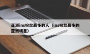 亚洲ins粉丝最多的人（ins粉丝最多的亚洲明星）