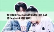 如何取消facebook短信通知（怎么退订facebook短信通知）
