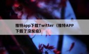 推特app下载Twitter（推特APP下载了没反应）