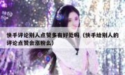 快手评论别人点赞多有好处吗（快手给别人的评论点赞会涨粉么）