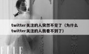 twitter关注的人突然不见了（为什么twitter关注的人我看不到了）