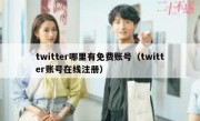 twitter哪里有免费账号（twitter账号在线注册）