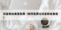 抖音粉丝暴涨免费（如何免费让抖音粉丝暴涨）