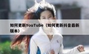 如何更新YouTube（如何更新抖音最新版本）