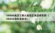 tiktok关注了别人后在已关注找不到（tiktok没办法关注）