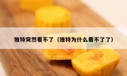 推特突然看不了（推特为什么看不了了）