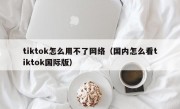tiktok怎么用不了网络（国内怎么看tiktok国际版）