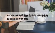 facebook跨境电商合法吗（跨境电商facebook开店流程）
