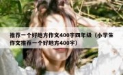 推荐一个好地方作文400字四年级（小学生作文推荐一个好地方400字）