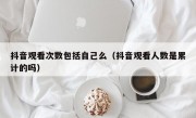 抖音观看次数包括自己么（抖音观看人数是累计的吗）