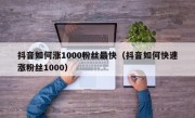 抖音如何涨1000粉丝最快（抖音如何快速涨粉丝1000）