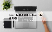 youtube能看到什么（youtube能看吗）