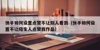 快手如何设置点赞不让别人看到（快手如何设置不让陌生人点赞我作品）