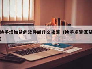 快手增加赞的软件叫什么来着（快手点赞涨赞）