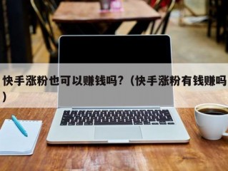 快手涨粉也可以赚钱吗?（快手涨粉有钱赚吗）