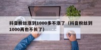 抖音粉丝涨到1000多不涨了（抖音粉丝到1000再也不长了）
