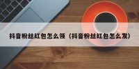 抖音粉丝红包怎么领（抖音粉丝红包怎么发）