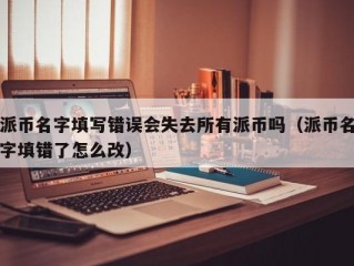 派币名字填写错误会失去所有派币吗（派币名字填错了怎么改）