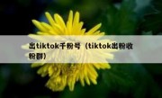 出tiktok千粉号（tiktok出粉收粉群）