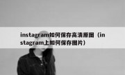 instagram如何保存高清原图（instagram上如何保存图片）