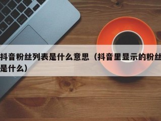 抖音粉丝列表是什么意思（抖音里显示的粉丝是什么）