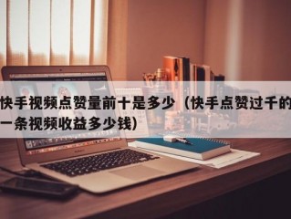 快手视频点赞量前十是多少（快手点赞过千的一条视频收益多少钱）