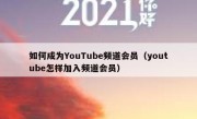 如何成为YouTube频道会员（youtube怎样加入频道会员）