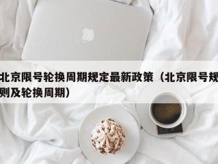 北京限号轮换周期规定最新政策（北京限号规则及轮换周期）