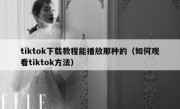 tiktok下载教程能播放那种的（如何观看tiktok方法）